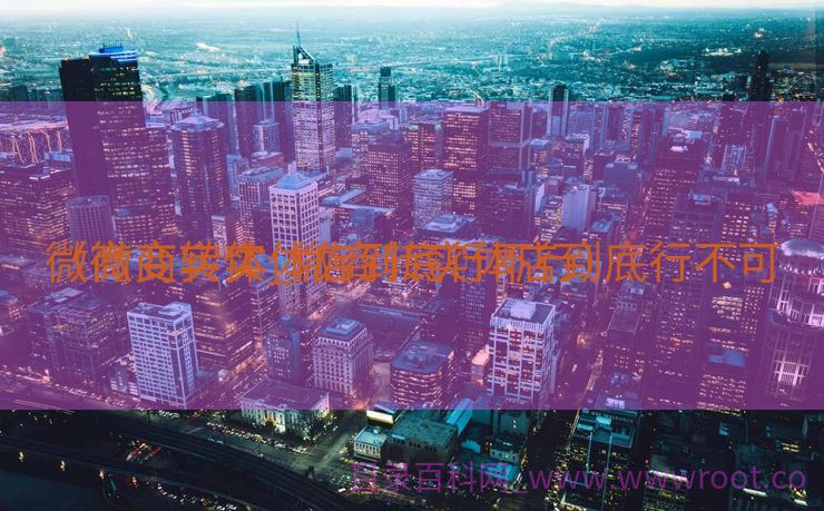 微商变实体_微商转实体店到底行不可
（微商转实体店到底行不行）