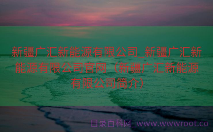 新疆广汇新能源有限公司_新疆广汇新能源有限公司官网（新疆广汇新能源有限公司简介）