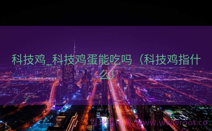 科技鸡_科技鸡蛋能吃吗（科技鸡指什么）
