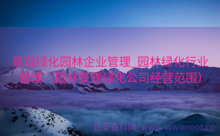 景观绿化园林企业管理_园林绿化行业管理（园林景观绿化公司经营范围）