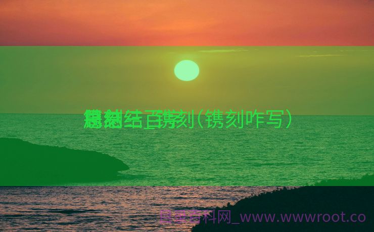 镌刻
周总结_镌刻
总结三百字（镌刻咋写）