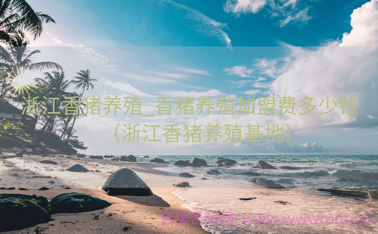 浙江香猪养殖_香猪养殖加盟费多少钱（浙江香猪养殖基地）