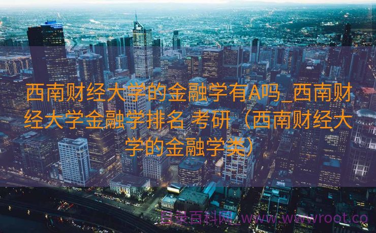 西南财经大学的金融学有A吗_西南财经大学金融学排名 考研（西南财经大学的金融学类）