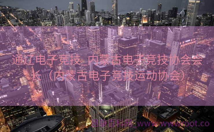 通辽电子竞技_内蒙古电子竞技协会会长（内蒙古电子竞技运动协会）