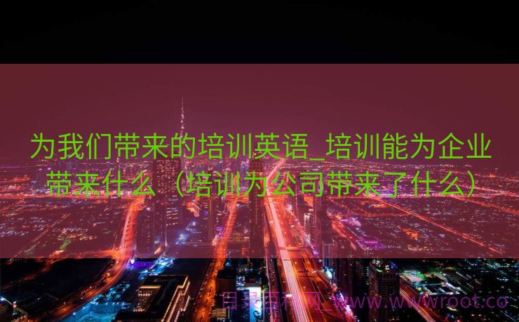 为我们带来的培训英语_培训能为企业带来什么（培训为公司带来了什么）
