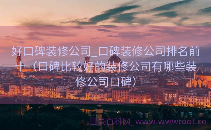 好口碑装修公司_口碑装修公司排名前十（口碑比较好的装修公司有哪些装修公司口碑）