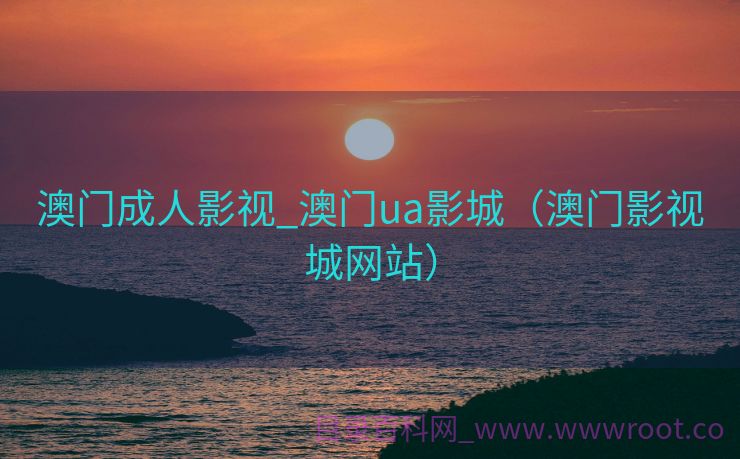 澳门成人影视_澳门ua影城（澳门影视城网站）