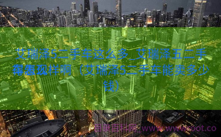 艾瑞泽5二手车这么多_艾瑞泽五二手车表现

得怎么样啊（艾瑞泽5二手车能卖多少钱）