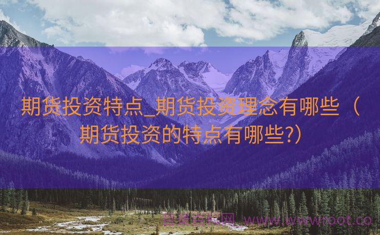 期货投资特点_期货投资理念有哪些（期货投资的特点有哪些?）