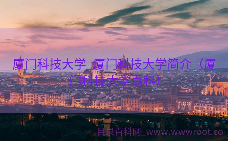 厦门科技大学_厦门科技大学简介（厦门科技大学百科）