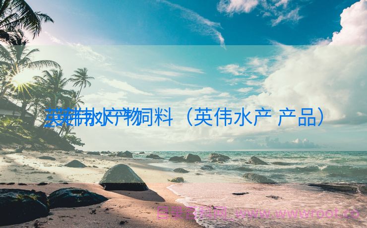 英伟水产物
_英伟水产饲料（英伟水产 产品）