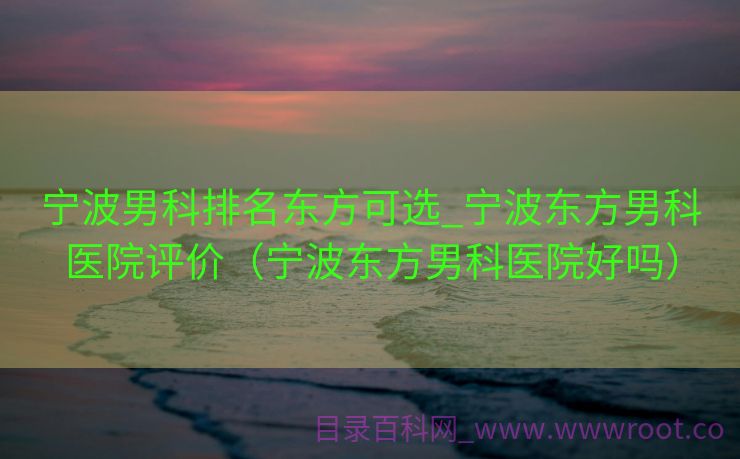 宁波男科排名东方可选_宁波东方男科医院评价（宁波东方男科医院好吗）