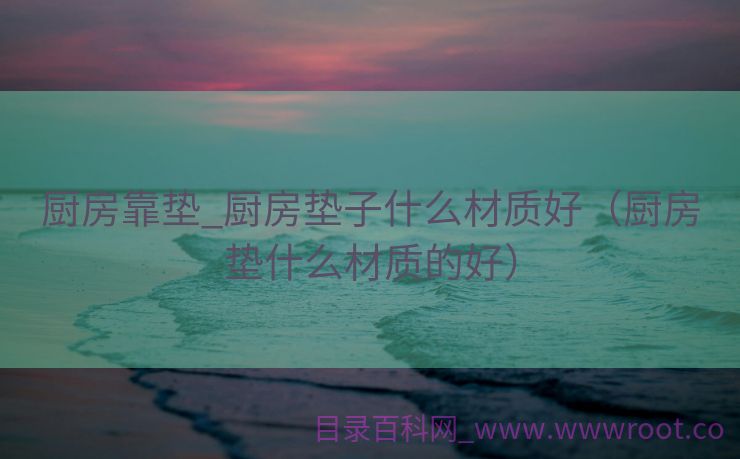 厨房靠垫_厨房垫子什么材质好（厨房垫什么材质的好）