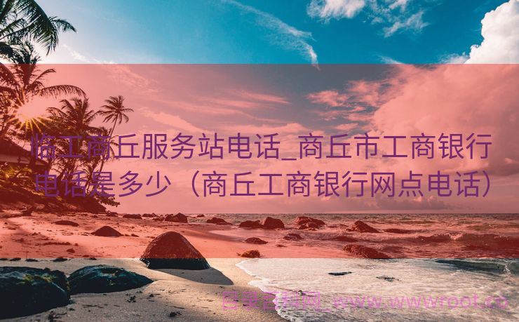 临工商丘服务站电话_商丘市工商银行电话是多少（商丘工商银行网点电话）