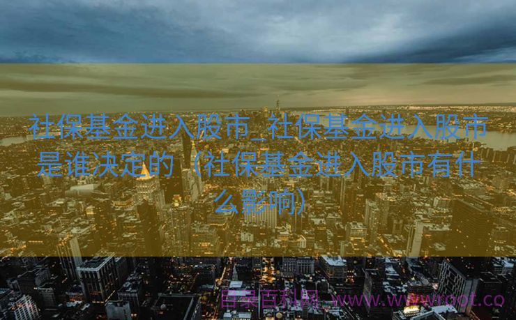 社保基金进入股市_社保基金进入股市是谁决定的（社保基金进入股市有什么影响）