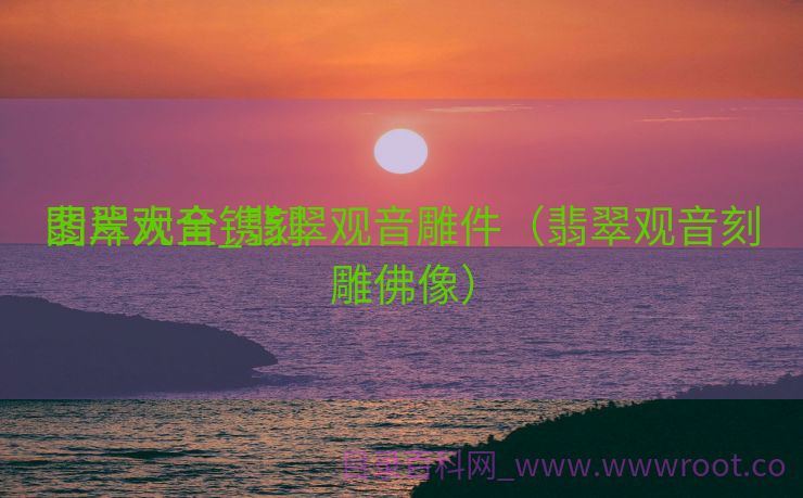 翡翠观音镌刻
图片大全_翡翠观音雕件（翡翠观音刻雕佛像）