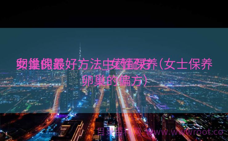 女性保养

卵巢的最好方法_女性保养

卵巢的最好方法中药配方（女士保养卵巢的偏方）