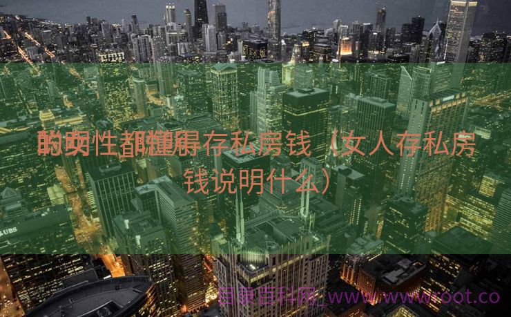 聪明

的女性_聪明

的女性都懂得存私房钱（女人存私房钱说明什么）