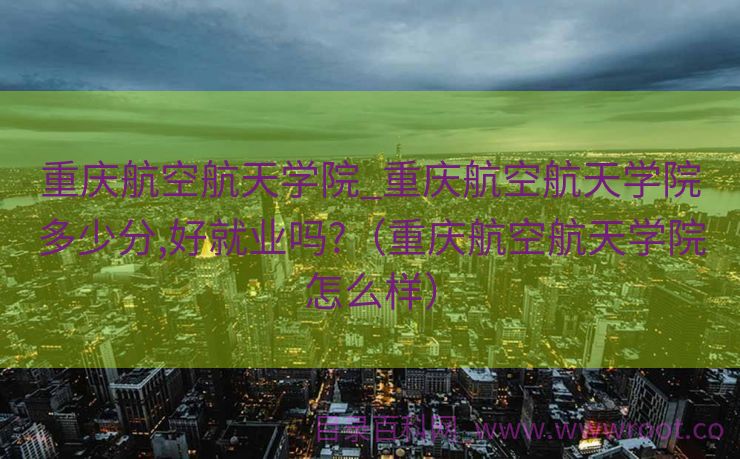 重庆航空航天学院_重庆航空航天学院多少分,好就业吗?（重庆航空航天学院怎么样）