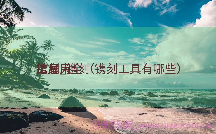 镌刻
工雇用
信息_镌刻
工雇用
信息大全（镌刻工具有哪些）