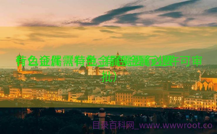 有色金属需特批_有色金属必要
什么证件（有色金属需要行业许可审批）