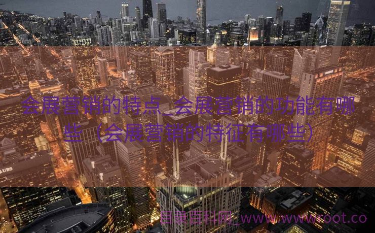 会展营销的特点_会展营销的功能有哪些（会展营销的特征有哪些）
